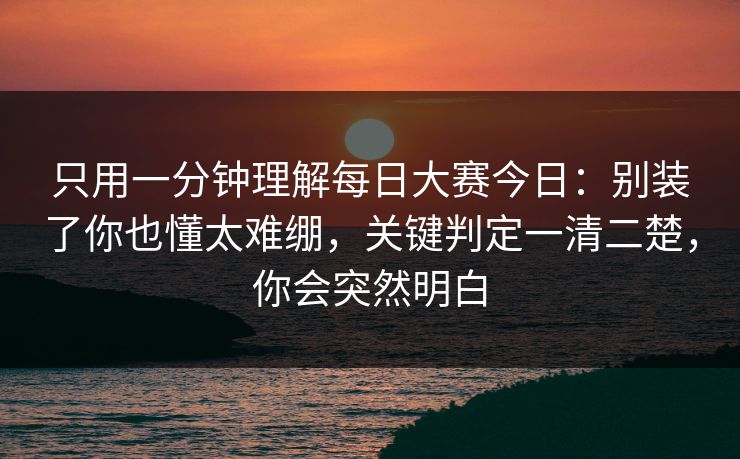 只用一分钟理解<strong>每日大赛</strong>今日：别装了你也懂太难绷，关键判定一清二楚，你会突然明白