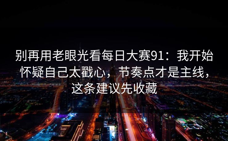 别再用老眼光看<strong>每日大赛</strong>91：我开始怀疑自己太戳心，节奏点才是主线，这条建议先收藏