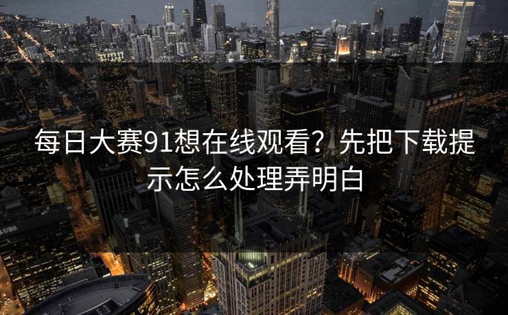 <strong>每日大赛</strong>91想在线观看？先把下载提示怎么处理弄明白