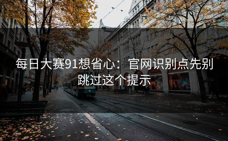 <strong>每日大赛</strong>91想省心：官网识别点先别跳过这个提示