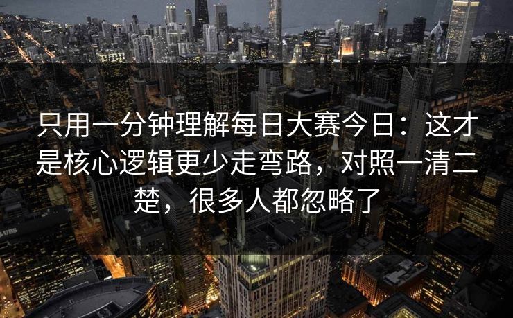 只用一分钟理解<strong>每日大赛</strong>今日：这才是核心逻辑更少走弯路，对照一清二楚，很多人都忽略了