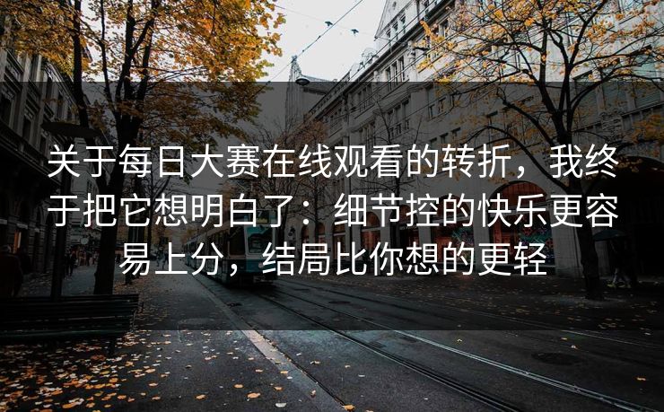 关于<strong>每日大赛</strong>在线观看的转折，我终于把它想明白了：细节控的快乐更容易上分，结局比你想的更轻