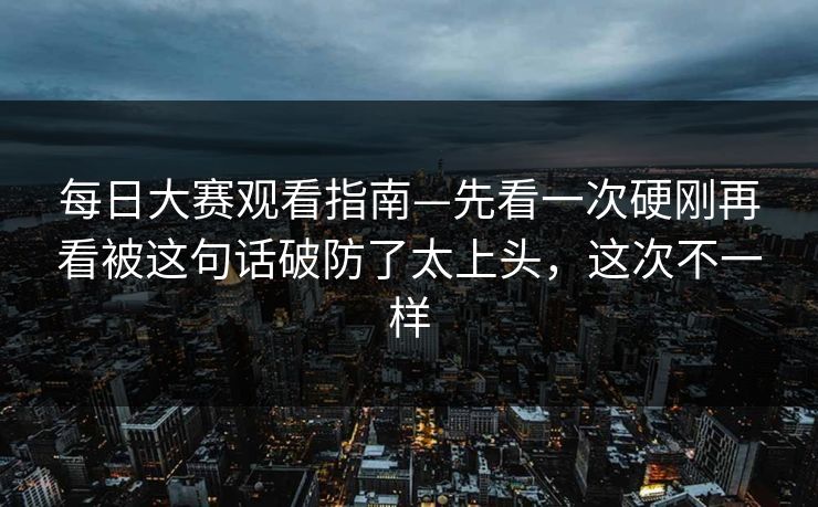 <strong>每日大赛</strong>观看指南—先看一次硬刚再看被这句话破防了太上头，这次不一样