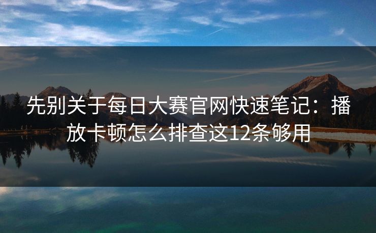 先别关于<strong>每日大赛</strong>官网快速笔记：播放卡顿怎么排查这12条够用