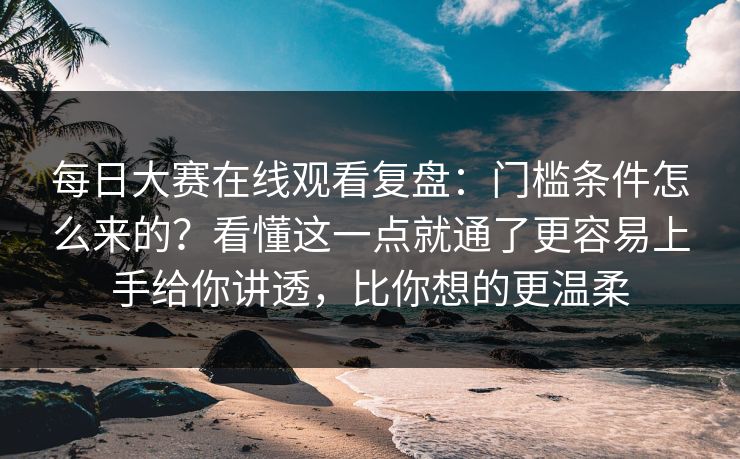 <strong>每日大赛</strong>在线观看复盘：门槛条件怎么来的？看懂这一点就通了更容易上手给你讲透，比你想的更温柔