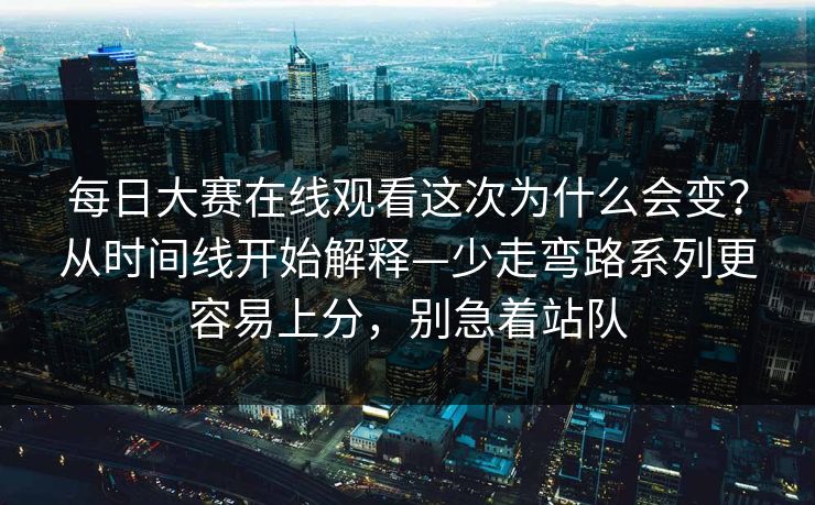<strong>每日大赛</strong>在线观看这次为什么会变？从时间线开始解释—少走弯路系列更容易上分，别急着站队