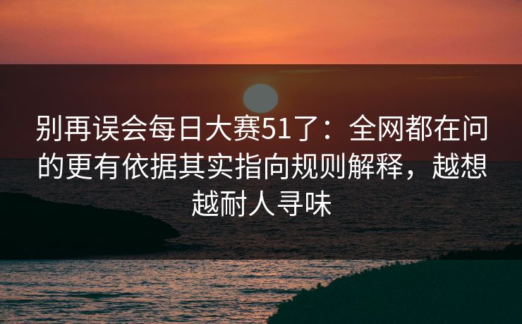 别再误会<strong>每日大赛</strong>51了：全网都在问的更有依据其实指向规则解释，越想越耐人寻味