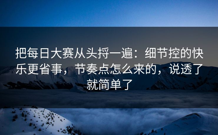 把<strong>每日大赛</strong>从头捋一遍：细节控的快乐更省事，节奏点怎么来的，说透了就简单了