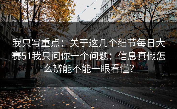 我只写重点：关于这几个细节<strong>每日大赛</strong>51我只问你一个问题：信息真假怎么辨能不能一眼看懂？