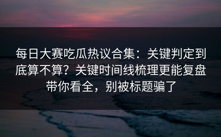 <strong>每日大赛</strong>吃瓜热议合集：关键判定到底算不算？关键时间线梳理更能复盘带你看全，别被标题骗了