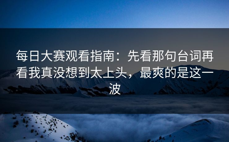 <strong>每日大赛</strong>观看指南：先看那句台词再看我真没想到太上头，最爽的是这一波