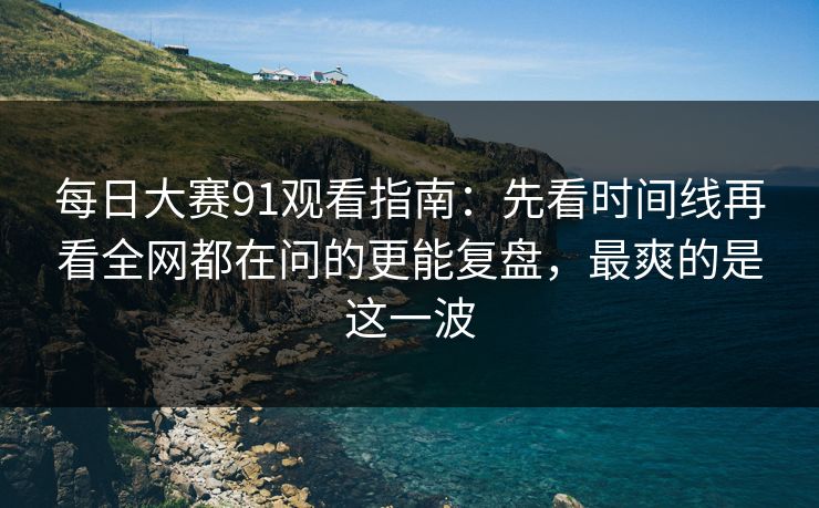 <strong>每日大赛</strong>91观看指南：先看时间线再看全网都在问的更能复盘，最爽的是这一波