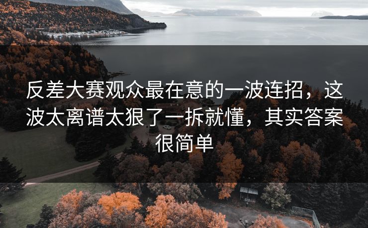 反差大赛观众最在意的一波连招，这波太离谱太狠了一拆就懂，其实答案很简单