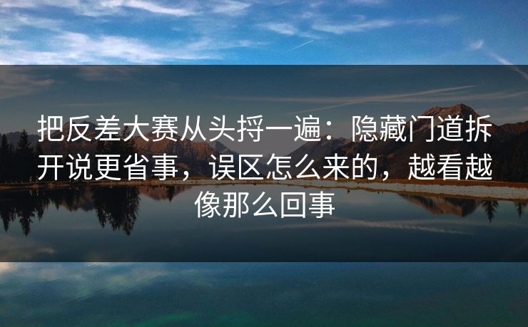 把反差大赛从头捋一遍：隐藏门道拆开说更省事，误区怎么来的，越看越像那么回事
