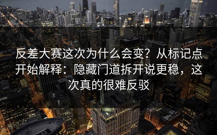反差大赛这次为什么会变？从标记点开始解释：隐藏门道拆开说更稳，这次真的很难反驳