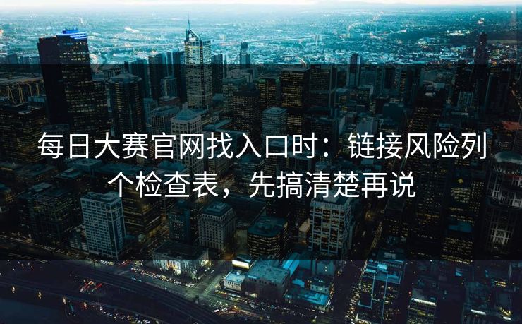 <strong>每日大赛</strong>官网找入口时：链接风险列个检查表，先搞清楚再说