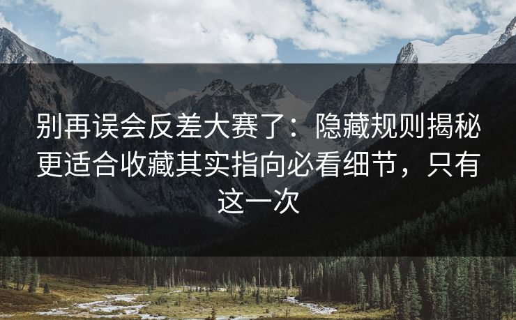 别再误会反差大赛了：隐藏规则揭秘更适合收藏其实指向必看细节，只有这一次