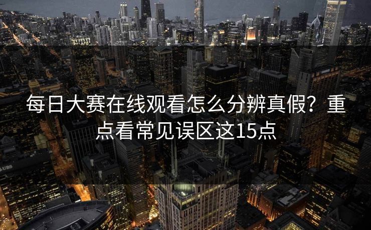 <strong>每日大赛</strong>在线观看怎么分辨真假？重点看常见误区这15点