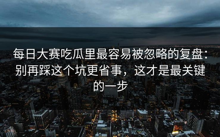 <strong>每日大赛</strong>吃瓜里最容易被忽略的复盘：别再踩这个坑更省事，这才是最关键的一步