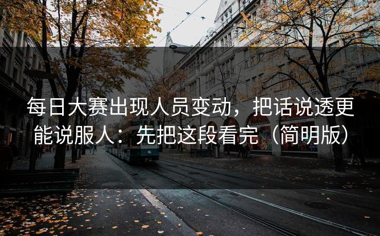<strong>每日大赛</strong>出现人员变动，把话说透更能说服人：先把这段看完（简明版）