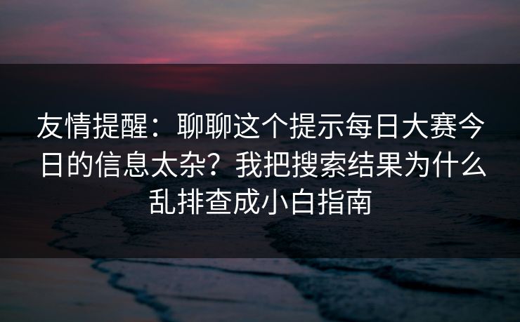 友情提醒：聊聊这个提示<strong>每日大赛</strong>今日的信息太杂？我把搜索结果为什么乱排查成小白指南