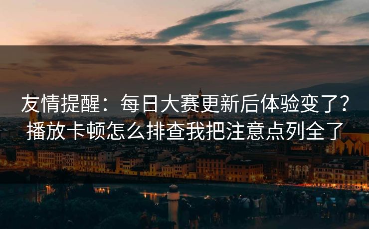 友情提醒：<strong>每日大赛</strong>更新后体验变了？播放卡顿怎么排查我把注意点列全了