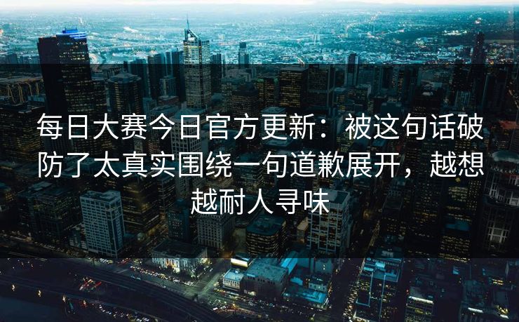 <strong>每日大赛</strong>今日官方更新：被这句话破防了太真实围绕一句道歉展开，越想越耐人寻味