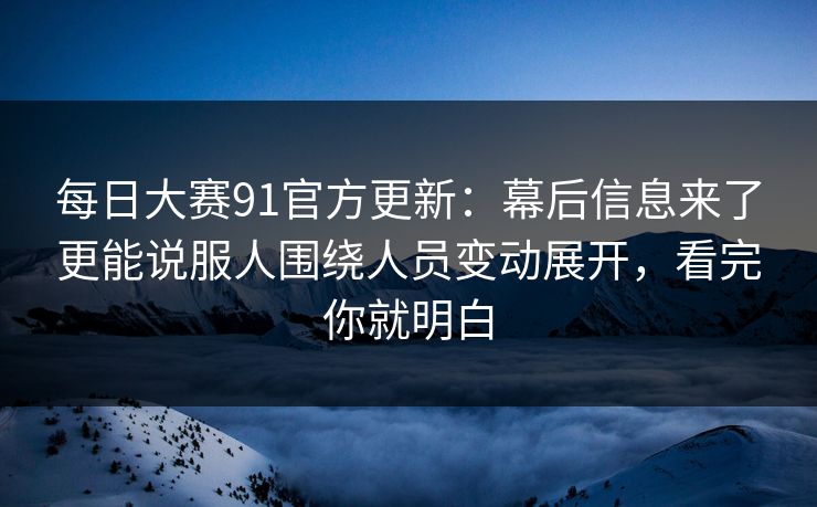 <strong>每日大赛</strong>91官方更新：幕后信息来了更能说服人围绕人员变动展开，看完你就明白