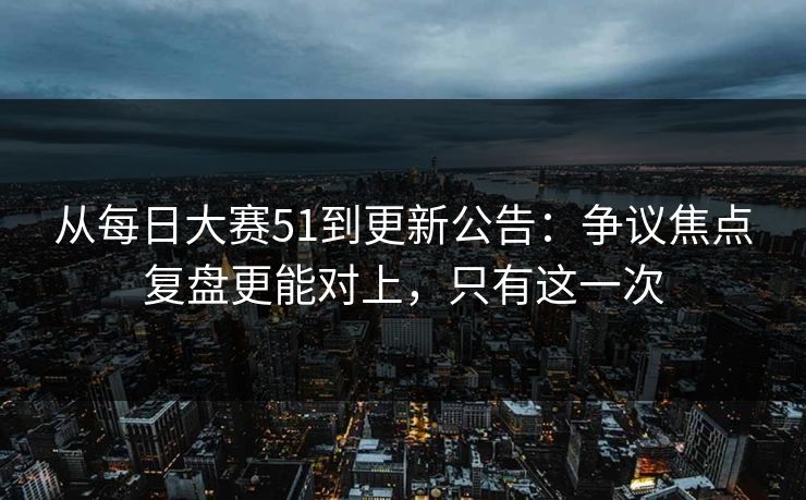 从<strong>每日大赛</strong>51到更新公告：争议焦点复盘更能对上，只有这一次