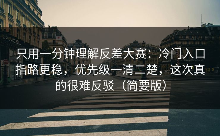 只用一分钟理解反差大赛：冷门入口指路更稳，优先级一清二楚，这次真的很难反驳（简要版）