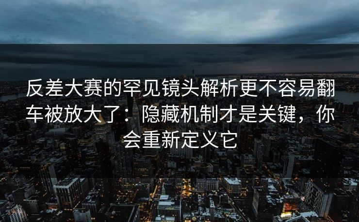 反差大赛的罕见镜头解析更不容易翻车被放大了：隐藏机制才是关键，你会重新定义它