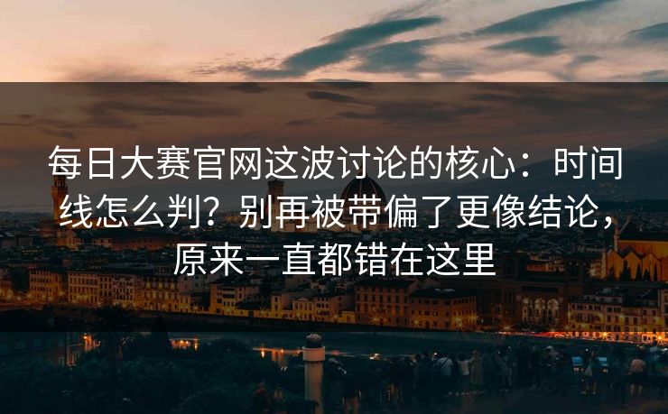 <strong>每日大赛</strong>官网这波讨论的核心：时间线怎么判？别再被带偏了更像结论，原来一直都错在这里