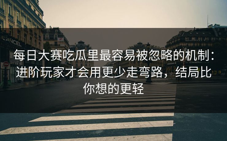 <strong>每日大赛</strong>吃瓜里最容易被忽略的机制：进阶玩家才会用更少走弯路，结局比你想的更轻