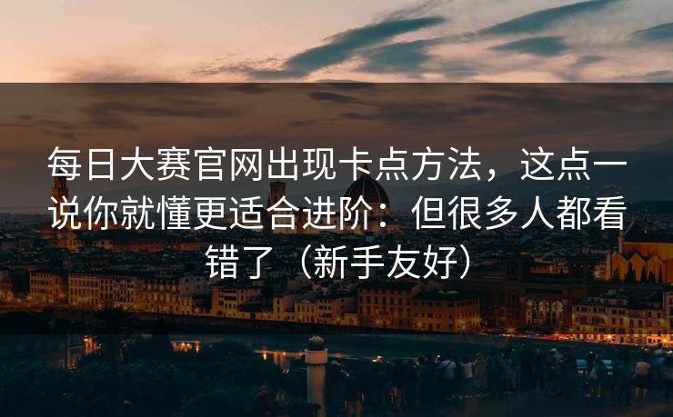 <strong>每日大赛</strong>官网出现卡点方法，这点一说你就懂更适合进阶：但很多人都看错了（新手友好）