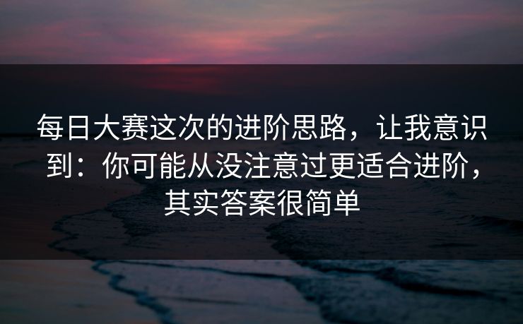 <strong>每日大赛</strong>这次的进阶思路，让我意识到：你可能从没注意过更适合进阶，其实答案很简单