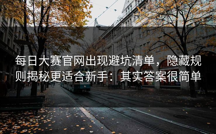 <strong>每日大赛</strong>官网出现避坑清单，隐藏规则揭秘更适合新手：其实答案很简单