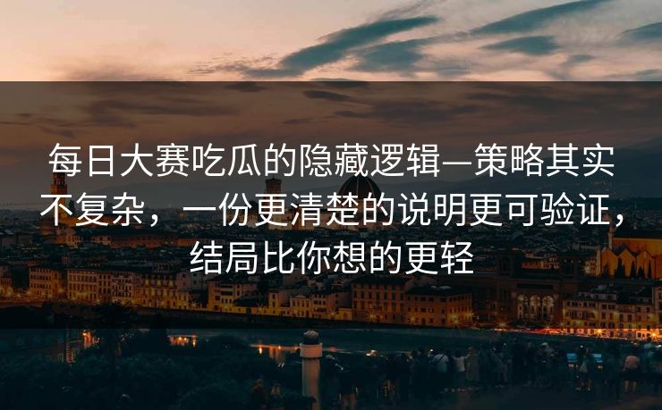 <strong>每日大赛</strong>吃瓜的隐藏逻辑—策略其实不复杂，一份更清楚的说明更可验证，结局比你想的更轻