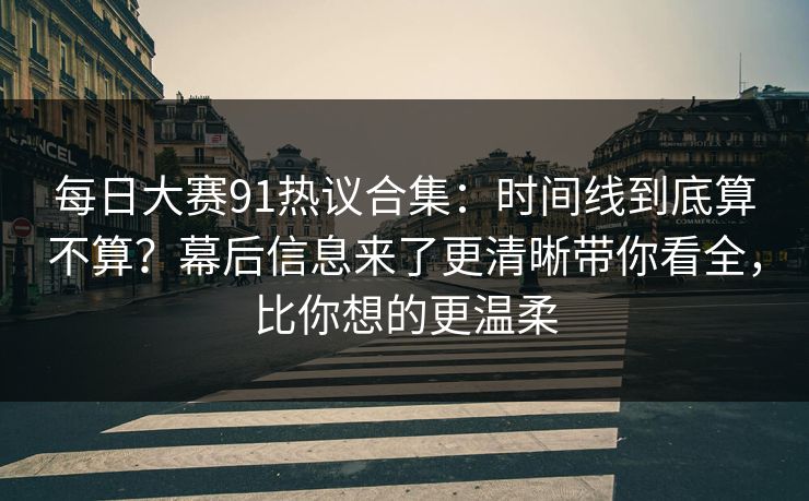 <strong>每日大赛</strong>91热议合集：时间线到底算不算？幕后信息来了更清晰带你看全，比你想的更温柔