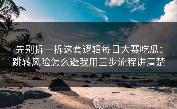 先别拆一拆这套逻辑<strong>每日大赛</strong>吃瓜：跳转风险怎么避我用三步流程讲清楚