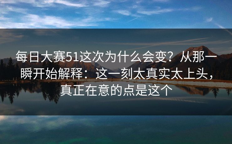<strong>每日大赛</strong>51这次为什么会变？从那一瞬开始解释：这一刻太真实太上头，真正在意的点是这个