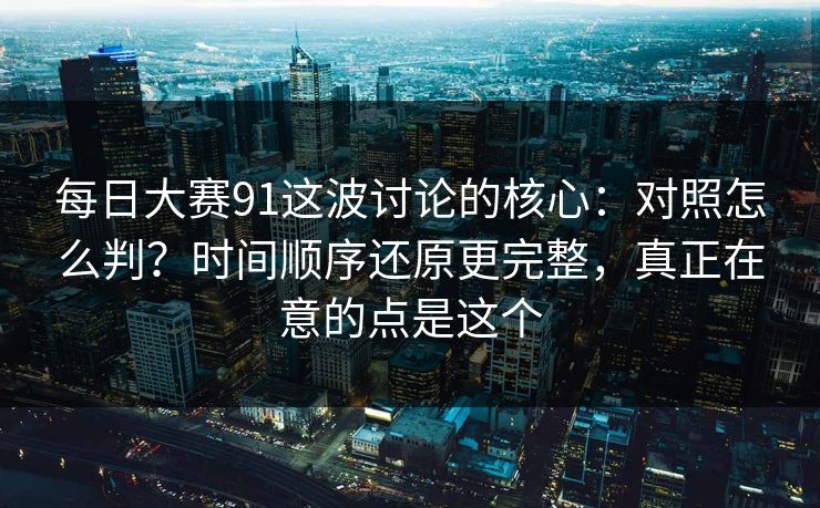 <strong>每日大赛</strong>91这波讨论的核心：对照怎么判？时间顺序还原更完整，真正在意的点是这个