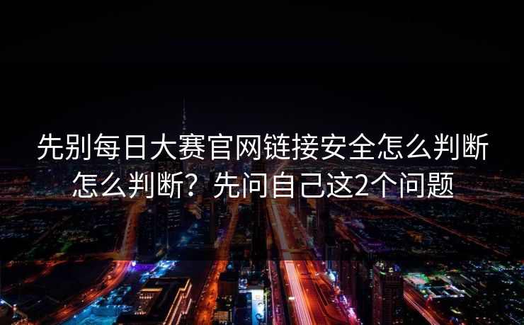 先别<strong>每日大赛</strong>官网链接安全怎么判断怎么判断？先问自己这2个问题
