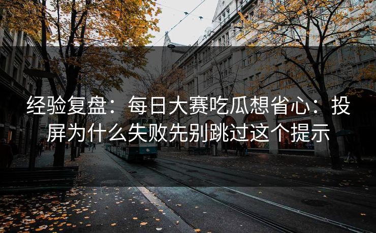 经验复盘：<strong>每日大赛</strong>吃瓜想省心：投屏为什么失败先别跳过这个提示