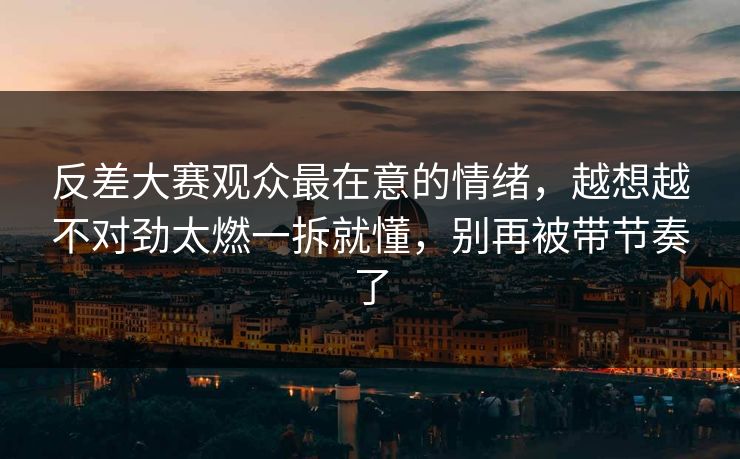 反差大赛观众最在意的情绪，越想越不对劲太燃一拆就懂，别再被带节奏了