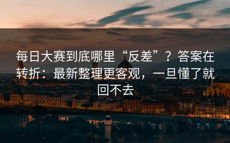 <strong>每日大赛</strong>到底哪里“反差”？答案在转折：最新整理更客观，一旦懂了就回不去