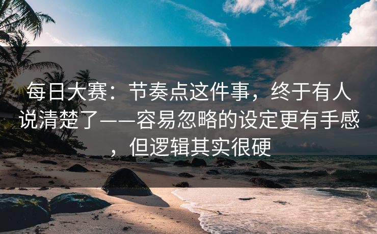 <strong>每日大赛</strong>：节奏点这件事，终于有人说清楚了——容易忽略的设定更有手感，但逻辑其实很硬