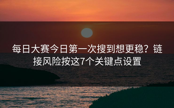 <strong>每日大赛</strong>今日第一次搜到想更稳？链接风险按这7个关键点设置