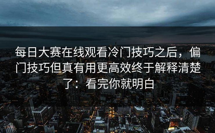 <strong>每日大赛</strong>在线观看冷门技巧之后，偏门技巧但真有用更高效终于解释清楚了：看完你就明白
