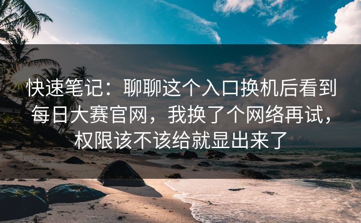 快速笔记：聊聊这个入口换机后看到<strong>每日大赛</strong>官网，我换了个网络再试，权限该不该给就显出来了