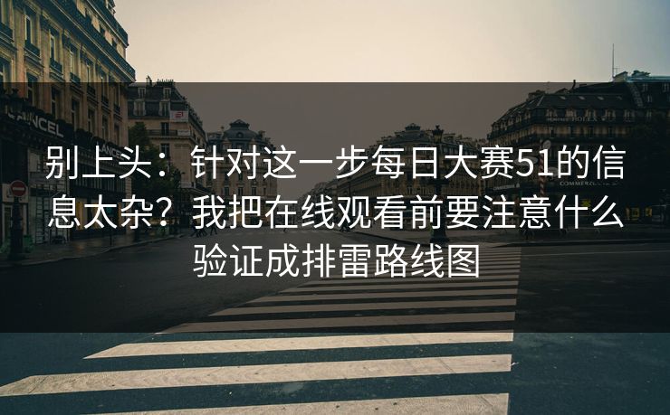 别上头：针对这一步<strong>每日大赛</strong>51的信息太杂？我把在线观看前要注意什么验证成排雷路线图